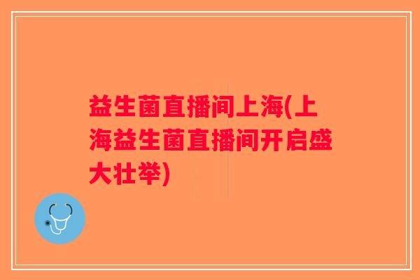 益生菌直播间上海(上海益生菌直播间开启盛大壮举)