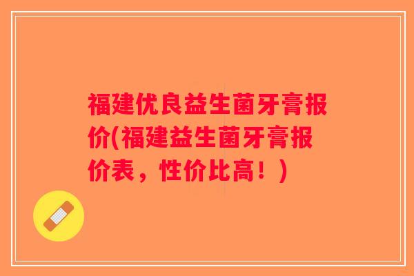 福建优良益生菌牙膏报价(福建益生菌牙膏报价表，性价比高！)