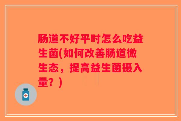 肠道不好平时怎么吃益生菌(如何改善肠道微生态，提高益生菌摄入量？)