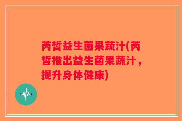 芮皙益生菌果蔬汁(芮皙推出益生菌果蔬汁，提升身体健康)