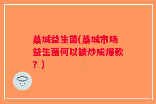 藁城益生菌(藁城市场益生菌何以被炒成爆款？)