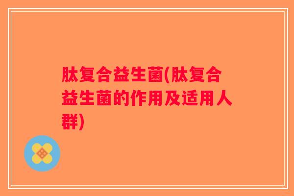 肽复合益生菌(肽复合益生菌的作用及适用人群)