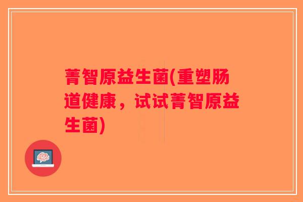 菁智原益生菌(重塑肠道健康，试试菁智原益生菌)