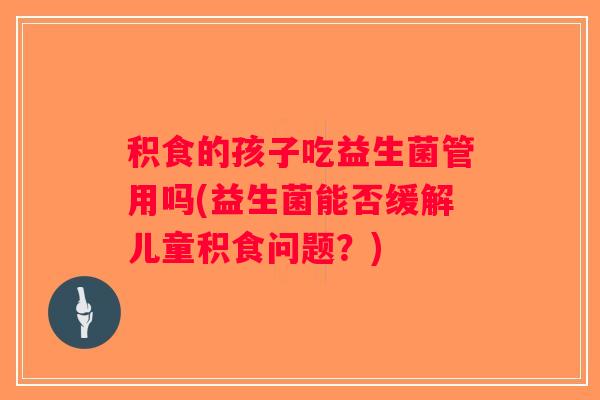 积食的孩子吃益生菌管用吗(益生菌能否缓解儿童积食问题？)