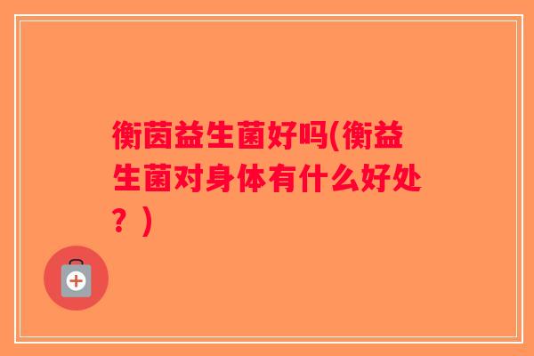 衡茵益生菌好吗(衡益生菌对身体有什么好处？)