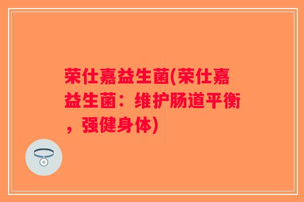 荣仕嘉益生菌(荣仕嘉益生菌：维护肠道平衡，强健身体)