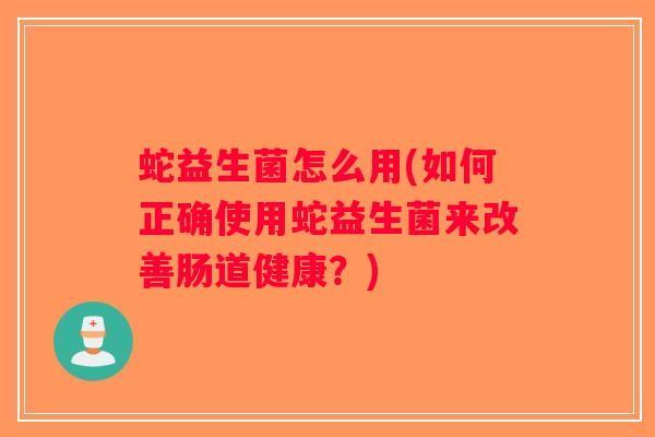 蛇益生菌怎么用(如何正确使用蛇益生菌来改善肠道健康？)