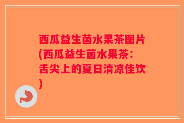 西瓜益生菌水果茶图片(西瓜益生菌水果茶：舌尖上的夏日清凉佳饮)