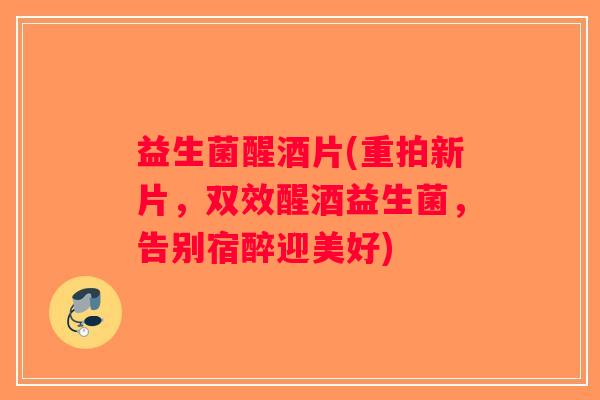 益生菌醒酒片(重拍新片，双效醒酒益生菌，告别宿醉迎美好)
