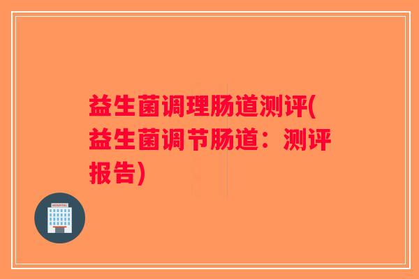 益生菌调理肠道测评(益生菌调节肠道：测评报告)