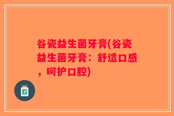 谷瓷益生菌牙膏(谷瓷益生菌牙膏：舒适口感，呵护口腔)