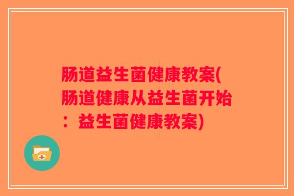 肠道益生菌健康教案(肠道健康从益生菌开始：益生菌健康教案)