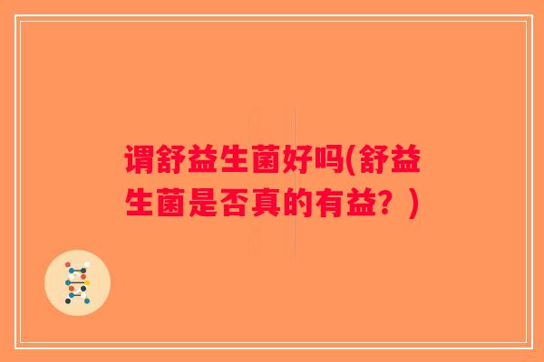 谓舒益生菌好吗(舒益生菌是否真的有益？)