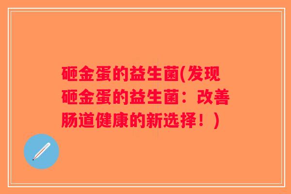 砸金蛋的益生菌(发现砸金蛋的益生菌：改善肠道健康的新选择！)