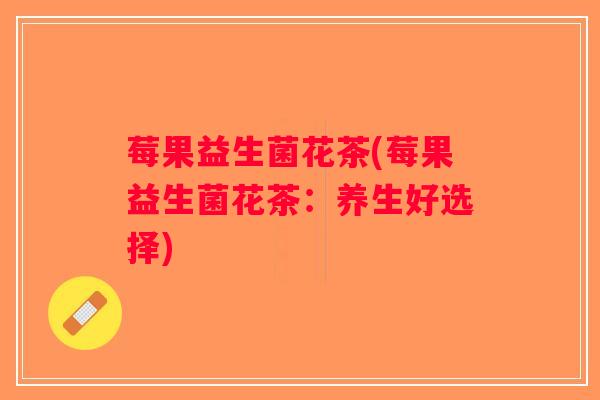 莓果益生菌花茶(莓果益生菌花茶：养生好选择)