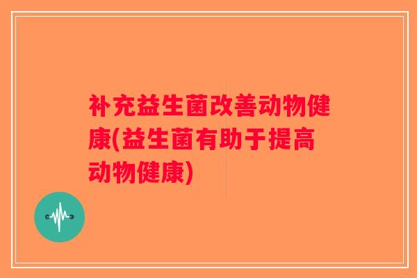 补充益生菌改善动物健康(益生菌有助于提高动物健康)