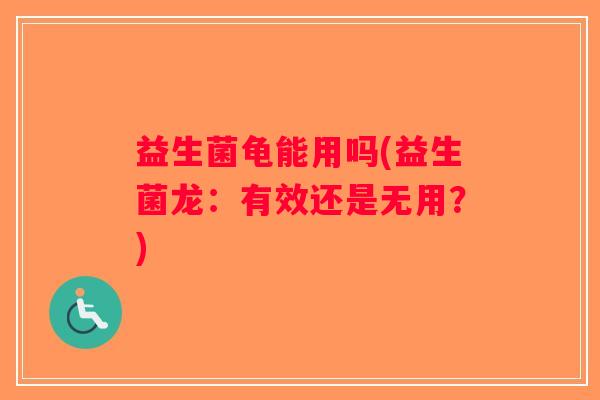 益生菌龟能用吗(益生菌龙：有效还是无用？)