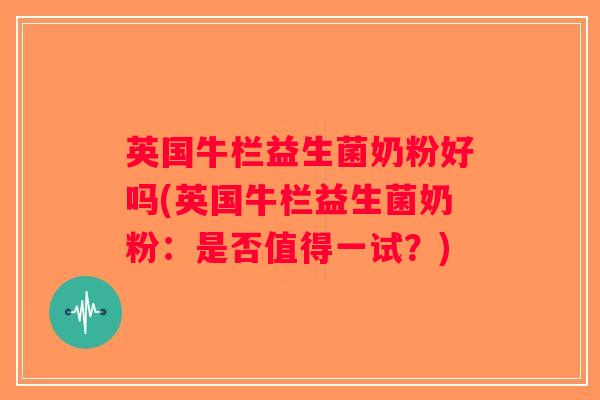 英国牛栏益生菌奶粉好吗(英国牛栏益生菌奶粉：是否值得一试？)