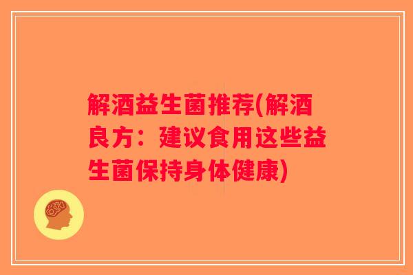 解酒益生菌推荐(解酒良方：建议食用这些益生菌保持身体健康)
