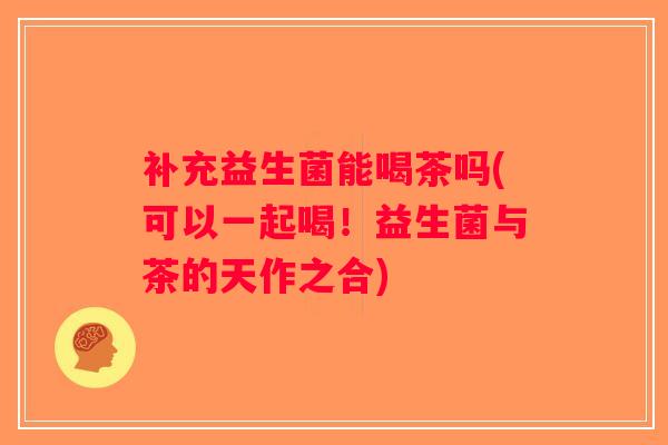 补充益生菌能喝茶吗(可以一起喝！益生菌与茶的天作之合)