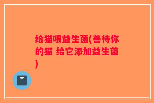 给猫喂益生菌(善待你的猫 给它添加益生菌)