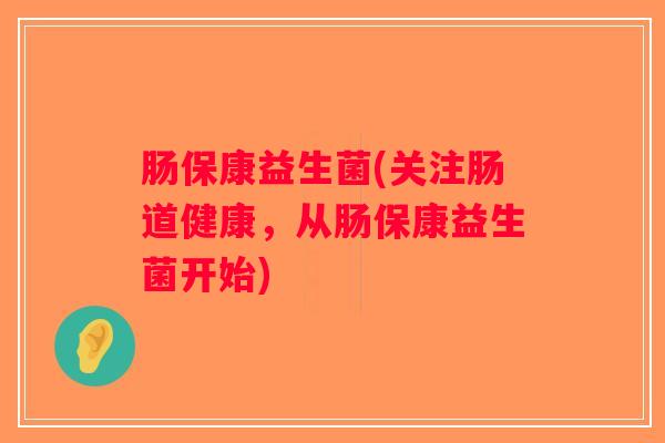 肠保康益生菌(关注肠道健康，从肠保康益生菌开始)