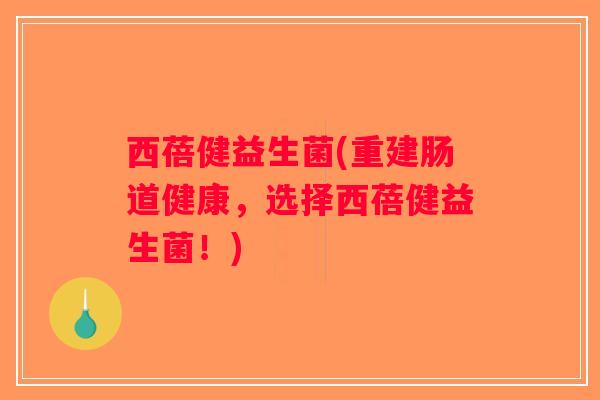 西蓓健益生菌(重建肠道健康，选择西蓓健益生菌！)