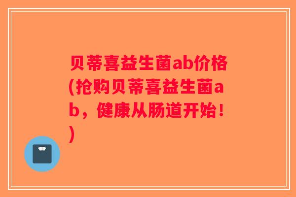 贝蒂喜益生菌ab价格(抢购贝蒂喜益生菌ab，健康从肠道开始！)