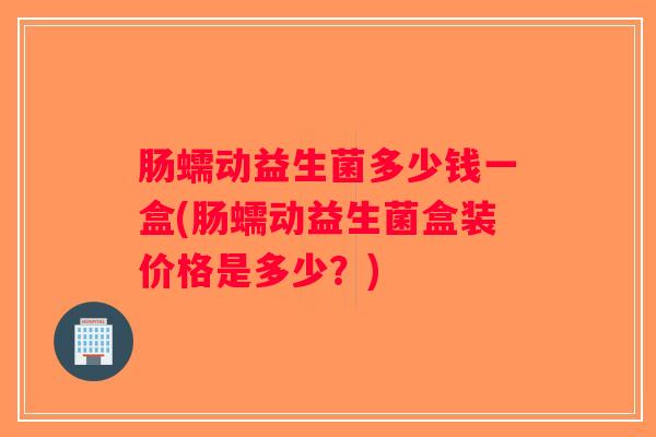 肠蠕动益生菌多少钱一盒(肠蠕动益生菌盒装价格是多少？)