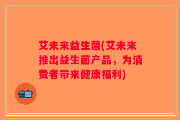 艾未来益生菌(艾未来推出益生菌产品，为消费者带来健康福利)