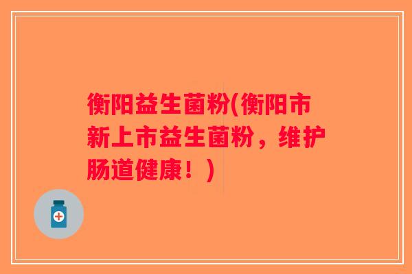 衡阳益生菌粉(衡阳市新上市益生菌粉，维护肠道健康！)