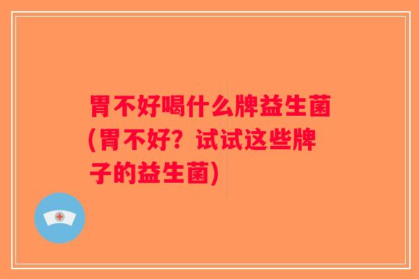 胃不好喝什么牌益生菌(胃不好？试试这些牌子的益生菌)