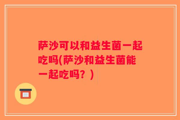 萨沙可以和益生菌一起吃吗(萨沙和益生菌能一起吃吗？)