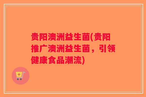 贵阳澳洲益生菌(贵阳推广澳洲益生菌，引领健康食品潮流)