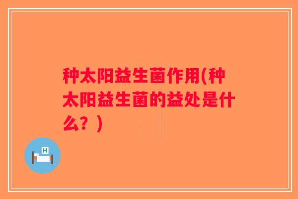 种太阳益生菌作用(种太阳益生菌的益处是什么？)