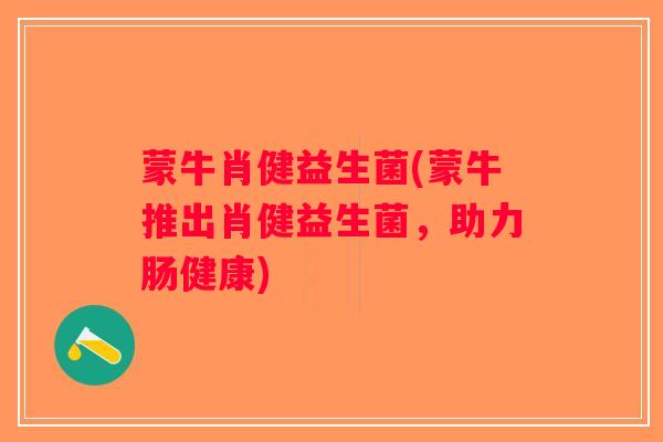 蒙牛肖健益生菌(蒙牛推出肖健益生菌，助力肠健康)