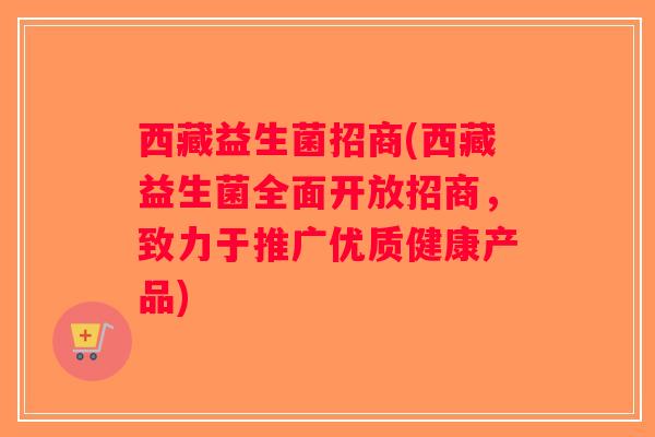 西藏益生菌招商(西藏益生菌全面开放招商，致力于推广优质健康产品)
