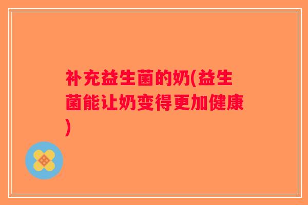 补充益生菌的奶(益生菌能让奶变得更加健康)