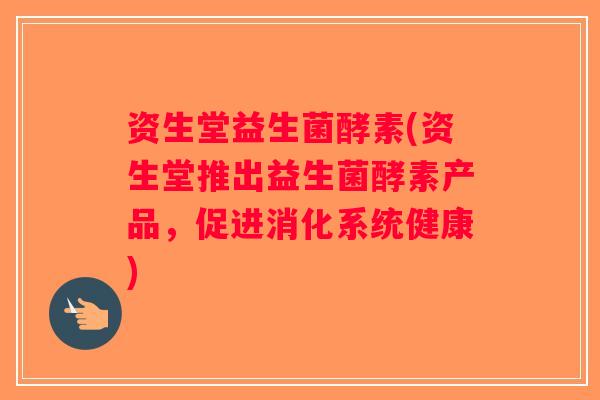 资生堂益生菌酵素(资生堂推出益生菌酵素产品，促进消化系统健康)