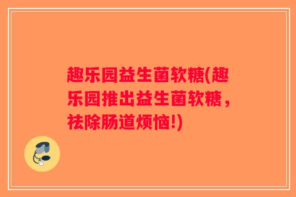 趣乐园益生菌软糖(趣乐园推出益生菌软糖，祛除肠道烦恼!)