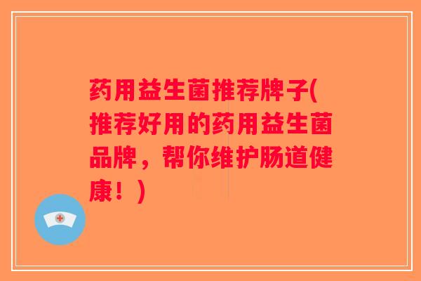 药用益生菌推荐牌子(推荐好用的药用益生菌品牌，帮你维护肠道健康！)