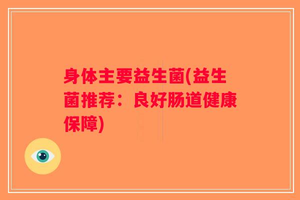 身体主要益生菌(益生菌推荐：良好肠道健康保障)