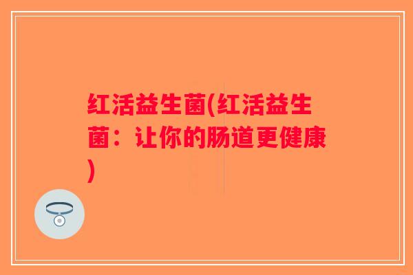 红活益生菌(红活益生菌：让你的肠道更健康)