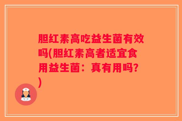 胆红素高吃益生菌有效吗(胆红素高者适宜食用益生菌：真有用吗？)