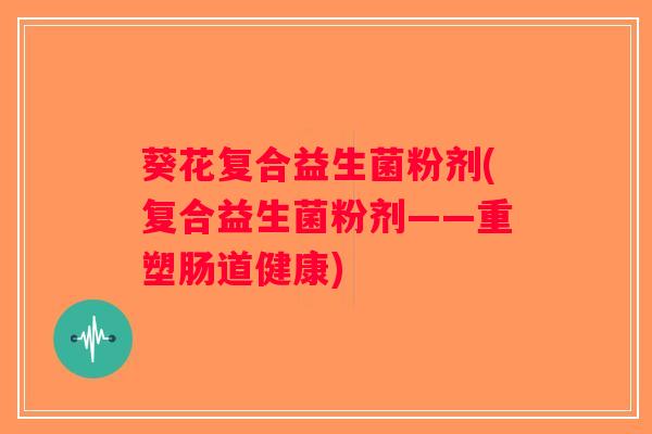 葵花复合益生菌粉剂(复合益生菌粉剂——重塑肠道健康)