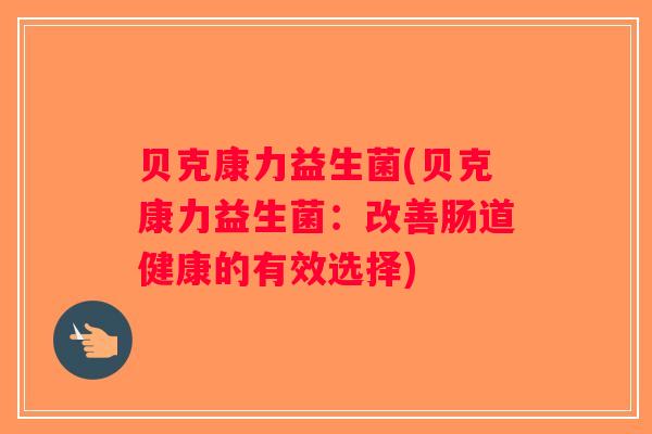 贝克康力益生菌(贝克康力益生菌：改善肠道健康的有效选择)