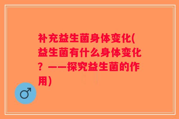 补充益生菌身体变化(益生菌有什么身体变化？——探究益生菌的作用)