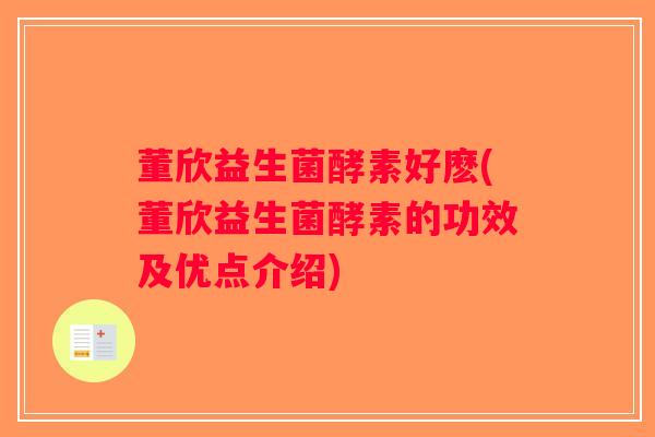 董欣益生菌酵素好麽(董欣益生菌酵素的功效及优点介绍)