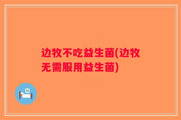 边牧不吃益生菌(边牧无需服用益生菌)