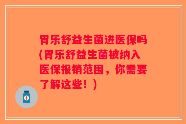 胃乐舒益生菌进医保吗(胃乐舒益生菌被纳入医保报销范围，你需要了解这些！)